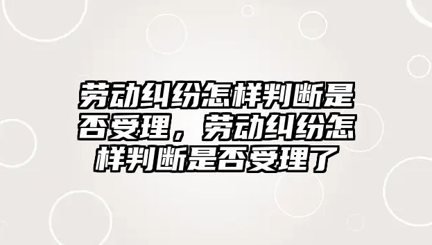 勞動糾紛怎樣判斷是否受理，勞動糾紛怎樣判斷是否受理了