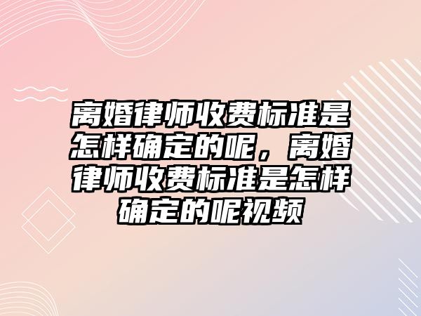 離婚律師收費標準是怎樣確定的呢，離婚律師收費標準是怎樣確定的呢視頻