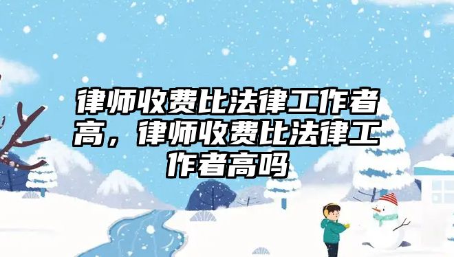 律師收費比法律工作者高，律師收費比法律工作者高嗎