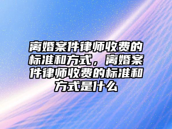 離婚案件律師收費的標準和方式，離婚案件律師收費的標準和方式是什么