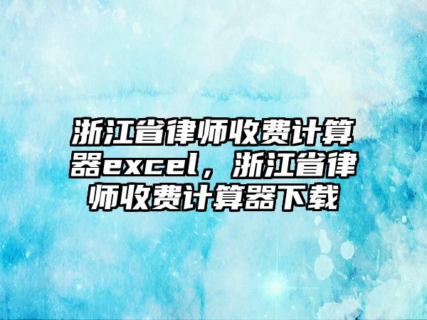 浙江省律師收費(fèi)計(jì)算器excel，浙江省律師收費(fèi)計(jì)算器下載