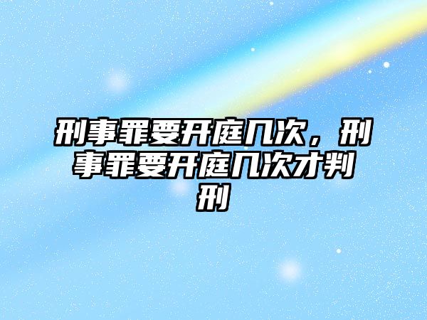 刑事罪要開庭幾次，刑事罪要開庭幾次才判刑