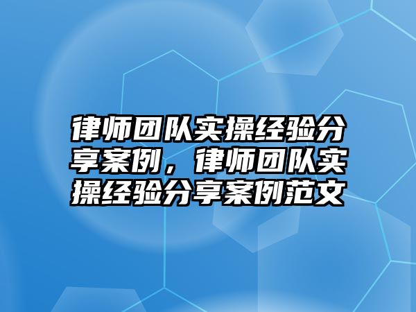 律師團隊實操經驗分享案例，律師團隊實操經驗分享案例范文