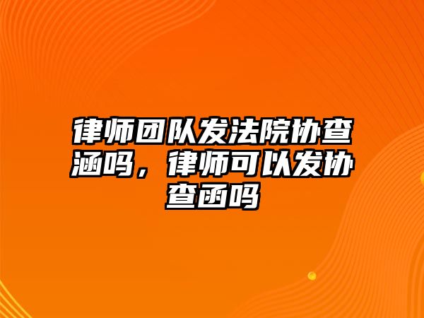 律師團(tuán)隊(duì)發(fā)法院協(xié)查涵嗎，律師可以發(fā)協(xié)查函嗎