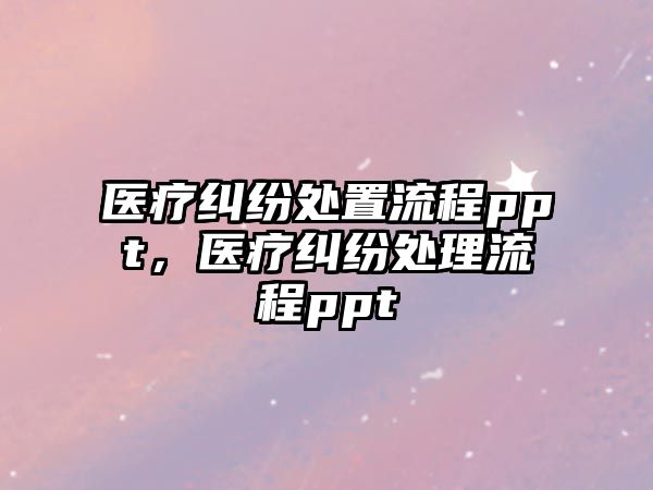 醫(yī)療糾紛處置流程ppt，醫(yī)療糾紛處理流程ppt