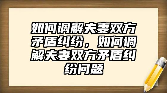 如何調解夫妻雙方矛盾糾紛，如何調解夫妻雙方矛盾糾紛問題