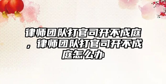 律師團隊打官司開不成庭，律師團隊打官司開不成庭怎么辦