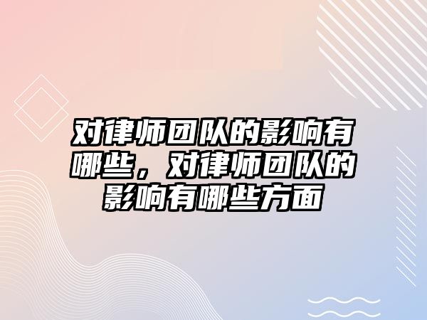 對律師團隊的影響有哪些，對律師團隊的影響有哪些方面