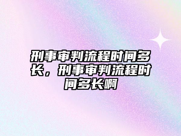 刑事審判流程時間多長，刑事審判流程時間多長啊