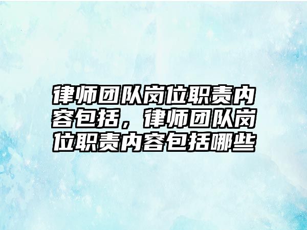 律師團隊崗位職責內容包括，律師團隊崗位職責內容包括哪些