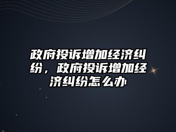 政府投訴增加經(jīng)濟糾紛，政府投訴增加經(jīng)濟糾紛怎么辦