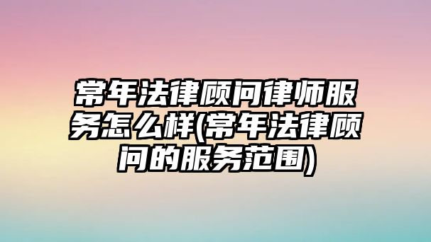 常年法律顧問律師服務(wù)怎么樣(常年法律顧問的服務(wù)范圍)