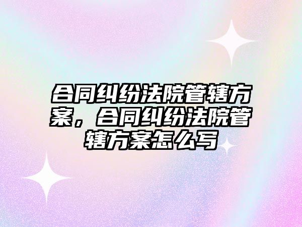 合同糾紛法院管轄方案，合同糾紛法院管轄方案怎么寫