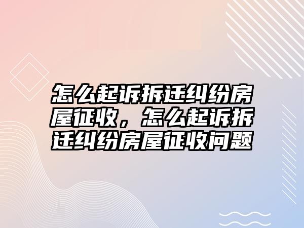 怎么起訴拆遷糾紛房屋征收，怎么起訴拆遷糾紛房屋征收問題