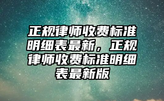 正規(guī)律師收費(fèi)標(biāo)準(zhǔn)明細(xì)表最新，正規(guī)律師收費(fèi)標(biāo)準(zhǔn)明細(xì)表最新版