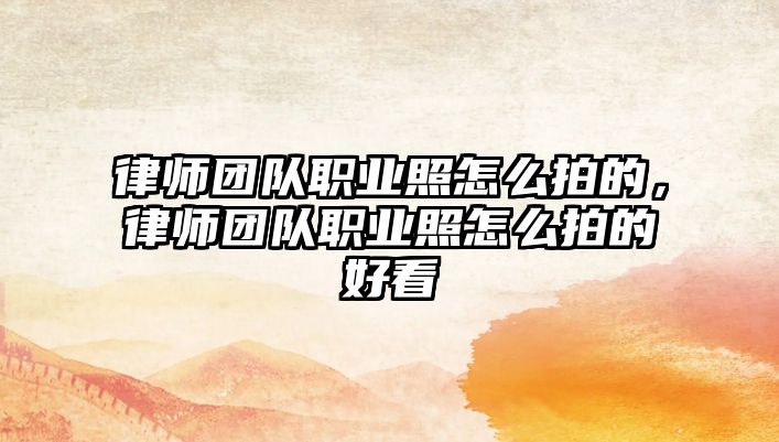 律師團(tuán)隊職業(yè)照怎么拍的，律師團(tuán)隊職業(yè)照怎么拍的好看