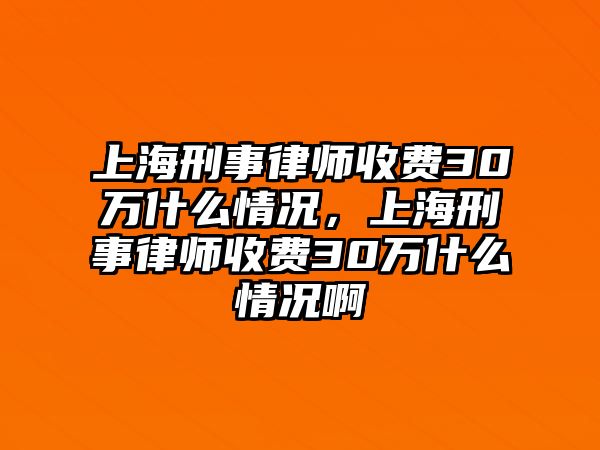 上海刑事律師收費(fèi)30萬什么情況，上海刑事律師收費(fèi)30萬什么情況啊