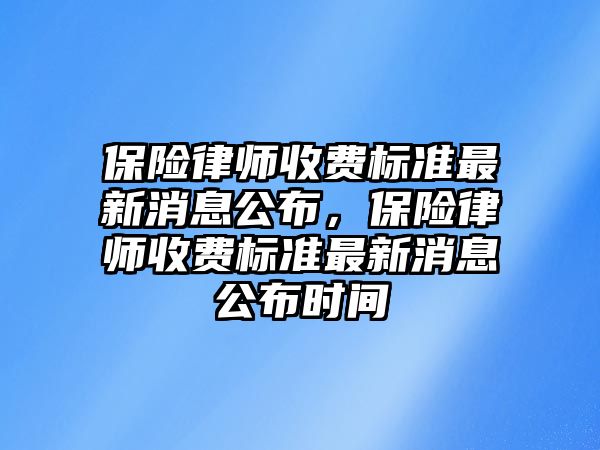 保險律師收費標(biāo)準(zhǔn)最新消息公布，保險律師收費標(biāo)準(zhǔn)最新消息公布時間