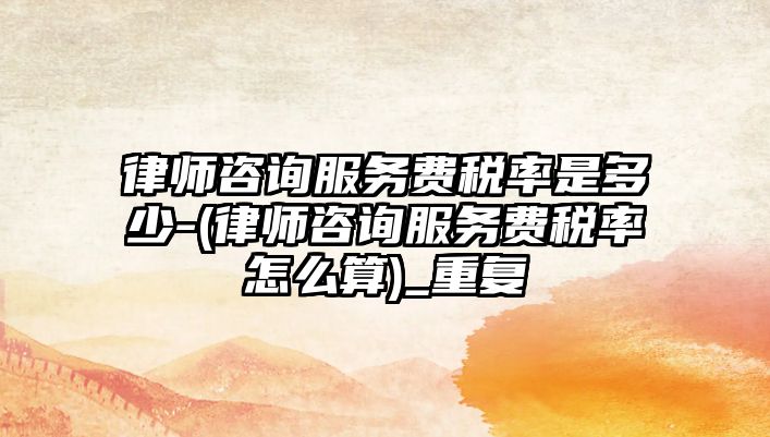 律師咨詢服務(wù)費稅率是多少-(律師咨詢服務(wù)費稅率怎么算)_重復(fù)