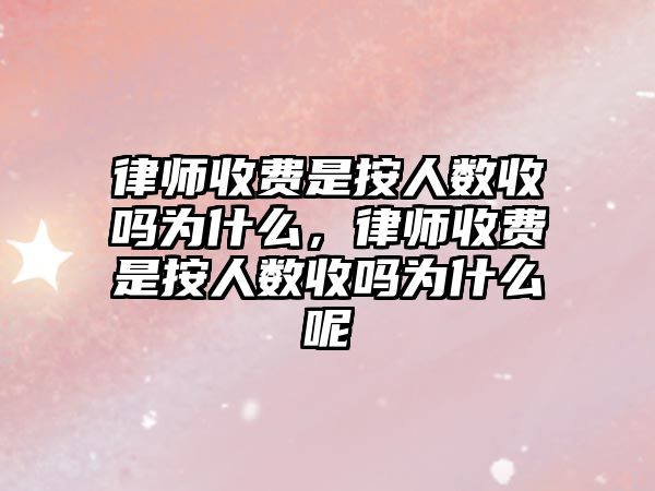 律師收費是按人數收嗎為什么，律師收費是按人數收嗎為什么呢