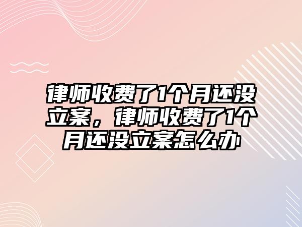 律師收費(fèi)了1個(gè)月還沒(méi)立案，律師收費(fèi)了1個(gè)月還沒(méi)立案怎么辦