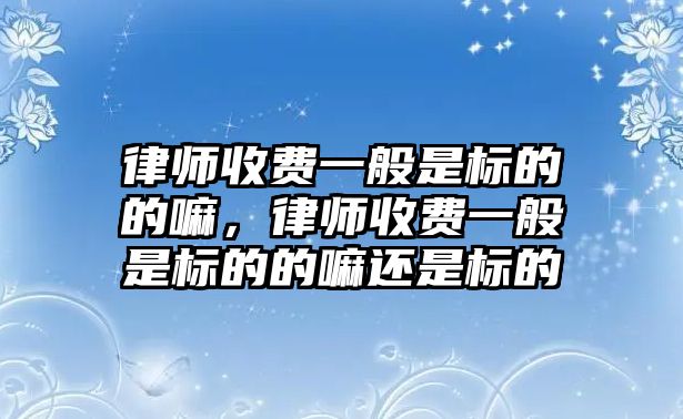 律師收費(fèi)一般是標(biāo)的的嘛，律師收費(fèi)一般是標(biāo)的的嘛還是標(biāo)的