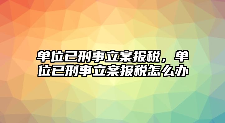 單位已刑事立案報稅，單位已刑事立案報稅怎么辦