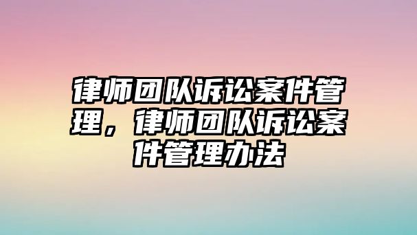 律師團(tuán)隊訴訟案件管理，律師團(tuán)隊訴訟案件管理辦法