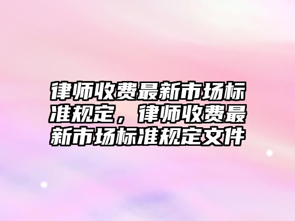 律師收費最新市場標準規定，律師收費最新市場標準規定文件