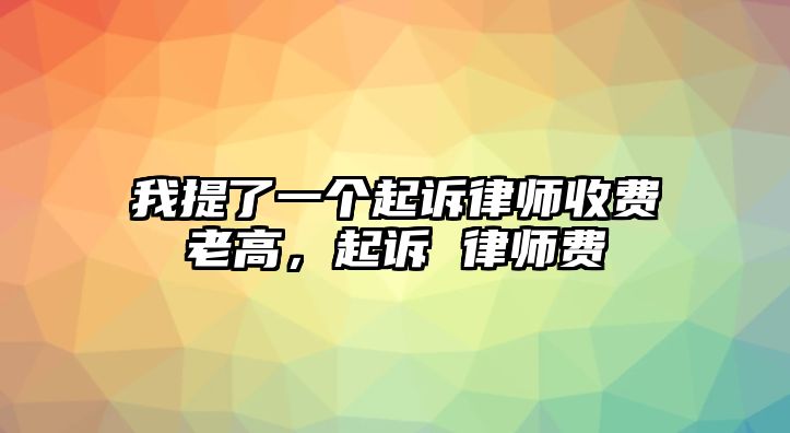 我提了一個起訴律師收費老高，起訴 律師費