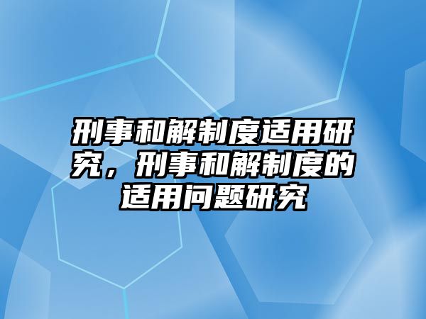 刑事和解制度適用研究，刑事和解制度的適用問題研究