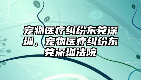 寵物醫(yī)療糾紛東莞深圳，寵物醫(yī)療糾紛東莞深圳法院