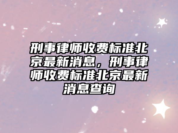 刑事律師收費(fèi)標(biāo)準(zhǔn)北京最新消息，刑事律師收費(fèi)標(biāo)準(zhǔn)北京最新消息查詢