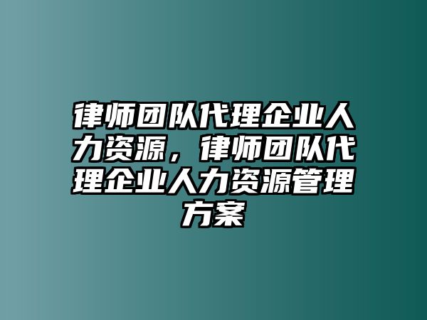 律師團隊代理企業人力資源，律師團隊代理企業人力資源管理方案