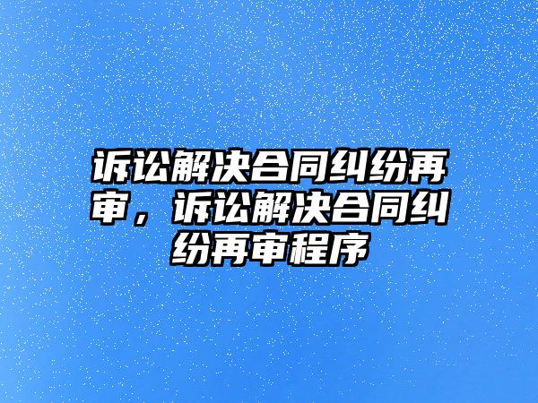 訴訟解決合同糾紛再審，訴訟解決合同糾紛再審程序