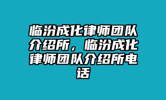 臨汾成化律師團隊介紹所，臨汾成化律師團隊介紹所電話