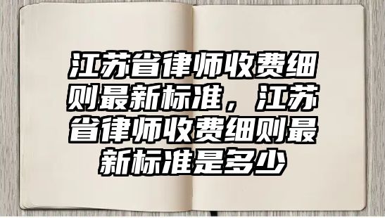 江蘇省律師收費細則最新標準，江蘇省律師收費細則最新標準是多少