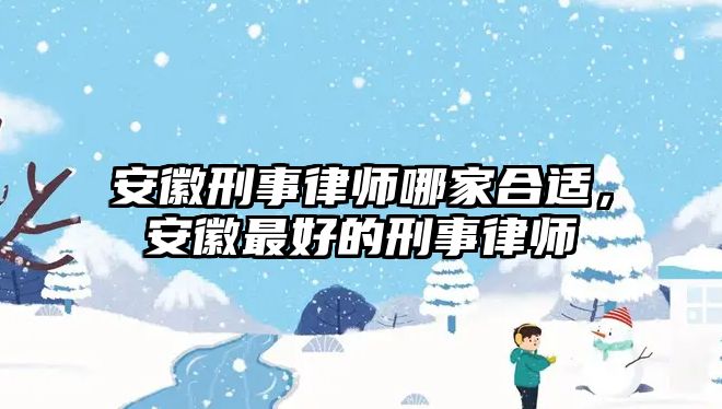 安徽刑事律師哪家合適，安徽最好的刑事律師