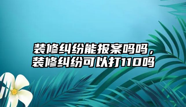 裝修糾紛能報(bào)案嗎嗎，裝修糾紛可以打110嗎