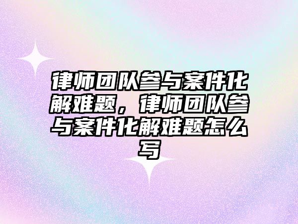 律師團隊參與案件化解難題，律師團隊參與案件化解難題怎么寫