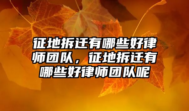 征地拆遷有哪些好律師團(tuán)隊(duì)，征地拆遷有哪些好律師團(tuán)隊(duì)呢