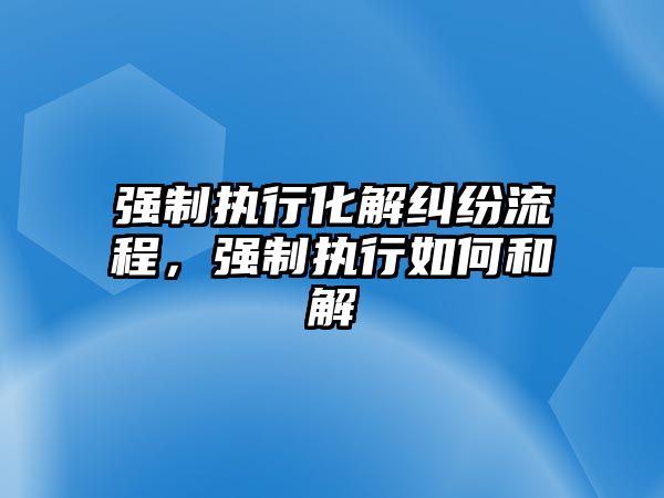 強制執行化解糾紛流程，強制執行如何和解