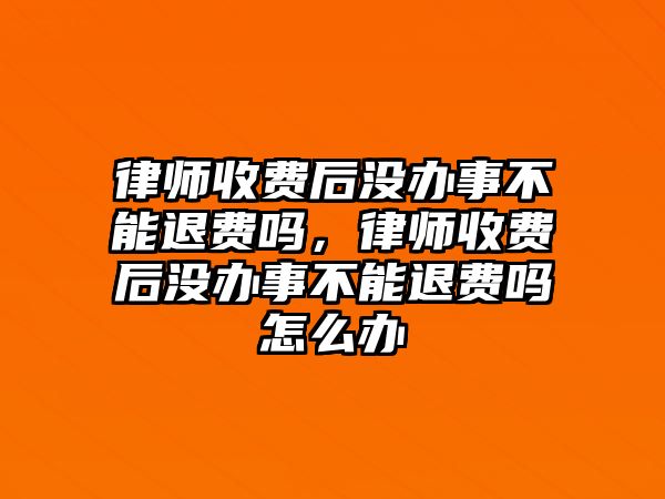 律師收費后沒辦事不能退費嗎，律師收費后沒辦事不能退費嗎怎么辦