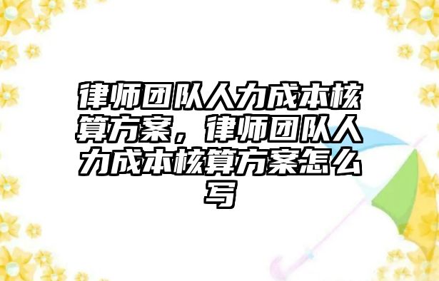 律師團(tuán)隊人力成本核算方案，律師團(tuán)隊人力成本核算方案怎么寫