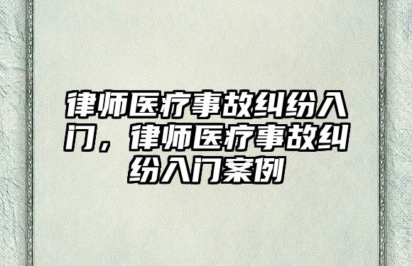 律師醫(yī)療事故糾紛入門，律師醫(yī)療事故糾紛入門案例