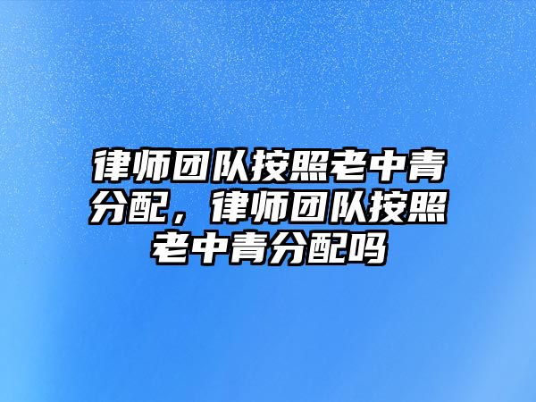 律師團隊按照老中青分配，律師團隊按照老中青分配嗎