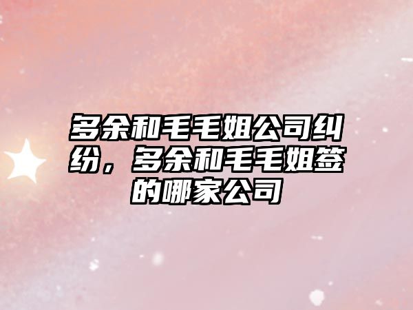 多余和毛毛姐公司糾紛，多余和毛毛姐簽的哪家公司