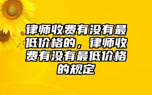 律師收費有沒有最低價格的，律師收費有沒有最低價格的規定