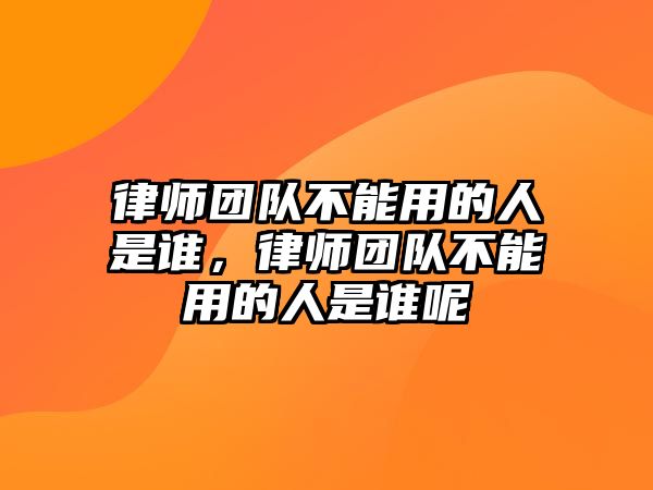 律師團(tuán)隊不能用的人是誰，律師團(tuán)隊不能用的人是誰呢