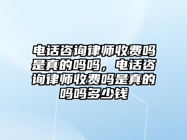 電話咨詢律師收費嗎是真的嗎嗎，電話咨詢律師收費嗎是真的嗎嗎多少錢